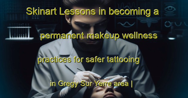 Skinart Lessons in becoming a permanent makeup wellness practices for safer tattooing in Gregy Sur Yerre area | PermanentmakeupTraining | PermanentmakeupClasses | SkinartTraining-France